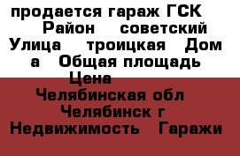 продается гараж ГСК № 203 › Район ­  советский › Улица ­  троицкая › Дом ­ 1а › Общая площадь ­ 28 › Цена ­ 340 000 - Челябинская обл., Челябинск г. Недвижимость » Гаражи   